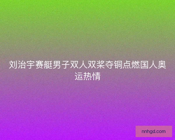 刘治宇赛艇男子双人双桨夺铜点燃国人奥运热情
