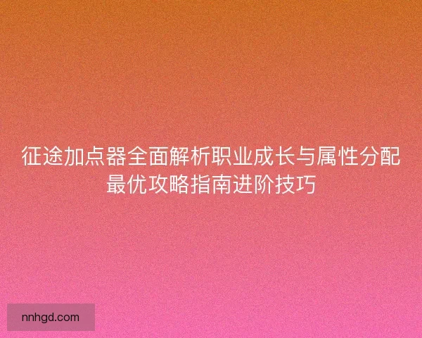 征途加点器全面解析职业成长与属性分配最优攻略指南进阶技巧