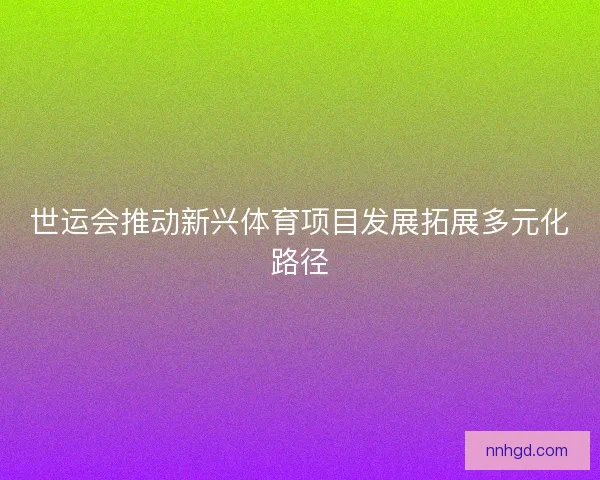 世运会推动新兴体育项目发展拓展多元化路径
