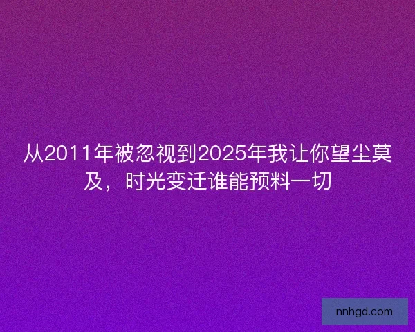 从2011年被忽视到2025年我让你望尘莫及，时光变迁谁能预料一切