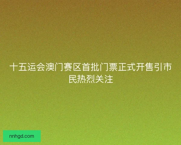 十五运会澳门赛区首批门票正式开售引市民热烈关注